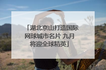 湖北京山打造国际网球城市名片 九月将迎全球精英