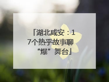 湖北咸安：17个热乎故事聊“爆”舞台