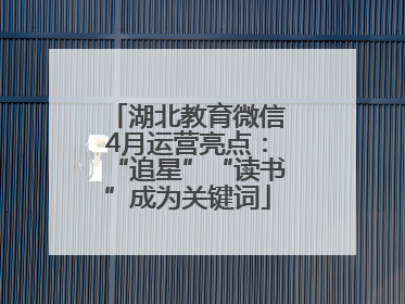 湖北教育微信4月运营亮点：“追星”“读书”成为关键词