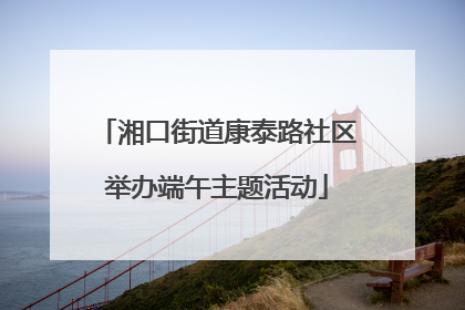 湘口街道康泰路社区举办端午主题活动