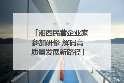 湘西民营企业家参加研修 解码高质量发展新路径