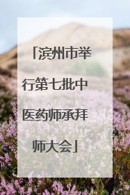滨州市举行第七批中医药师承拜师大会