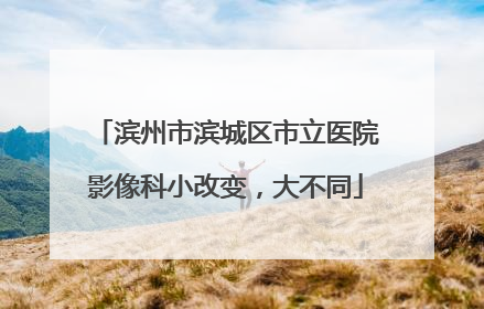 滨州市滨城区市立医院影像科小改变，大不同