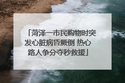 菏泽一市民购物时突发心脏病昏厥倒 热心路人争分夺秒救援
