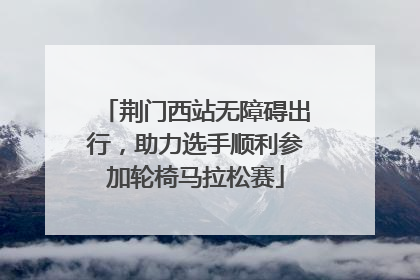 荆门西站无障碍出行，助力选手顺利参加轮椅马拉松赛