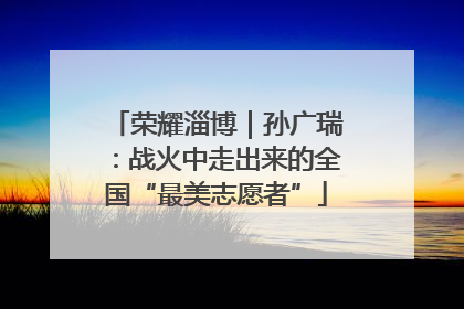 荣耀淄博｜孙广瑞：战火中走出来的全国“最美志愿者”