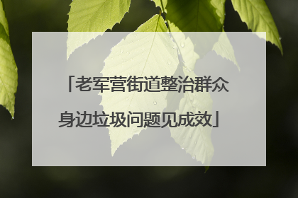 老军营街道整治群众身边垃圾问题见成效