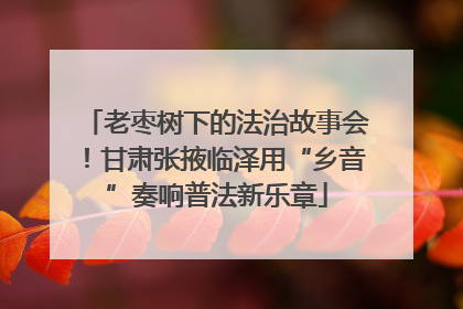 老枣树下的法治故事会！甘肃张掖临泽用“乡音”奏响普法新乐章