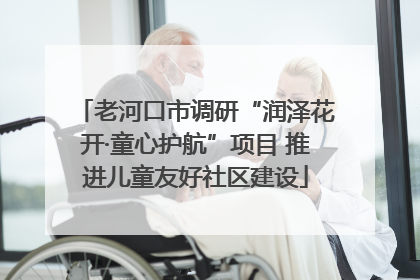 老河口市调研“润泽花开·童心护航”项目 推进儿童友好社区建设