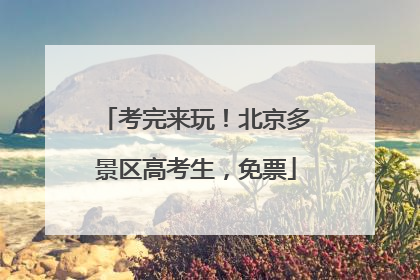考完来玩！北京多景区高考生，免票