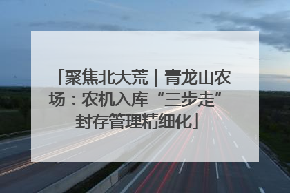 聚焦北大荒｜青龙山农场：农机入库“三步走” 封存管理精细化