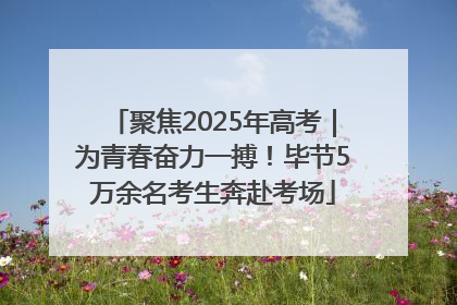 聚焦2025年高考｜为青春奋力一搏！毕节5万余名考生奔赴考场