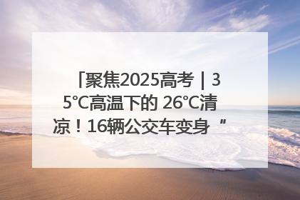 聚焦2025高考｜35℃高温下的 26℃清凉！16辆公交车变身“助考驿站”为高考护航