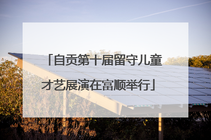 自贡第十届留守儿童才艺展演在富顺举行