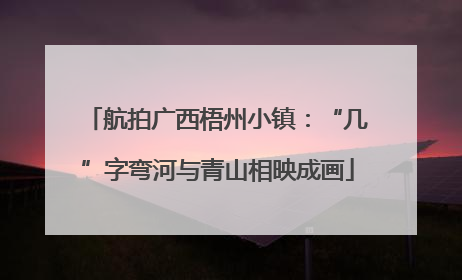 航拍广西梧州小镇：“几”字弯河与青山相映成画