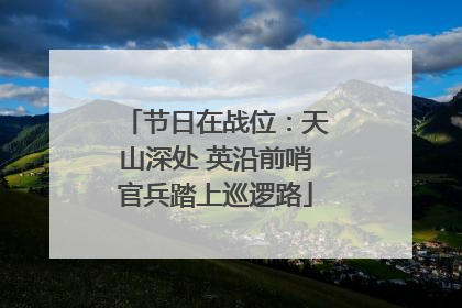 节日在战位：天山深处 英沿前哨官兵踏上巡逻路