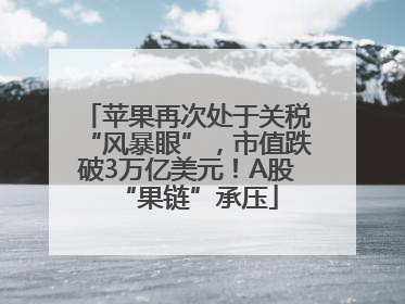 苹果再次处于关税“风暴眼”，市值跌破3万亿美元！A股“果链”承压