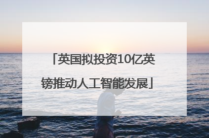 英国拟投资10亿英镑推动人工智能发展