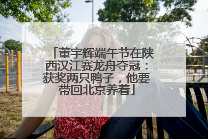 董宇辉端午节在陕西汉江赛龙舟夺冠：获奖两只鸭子，他要带回北京养着