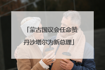 蒙古国议会任命赞丹沙塔尔为新总理