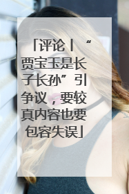 评论丨“贾宝玉是长子长孙”引争议，要较真内容也要包容失误