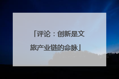 评论：创新是文旅产业链的命脉