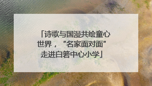 诗歌与国漫共绘童心世界，“名家面对面”走进白箬中心小学