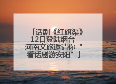 话剧《红旗渠》12日登陆烟台 河南文旅邀请你“看话剧游安阳”