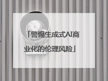 警惕生成式AI商业化的伦理风险
