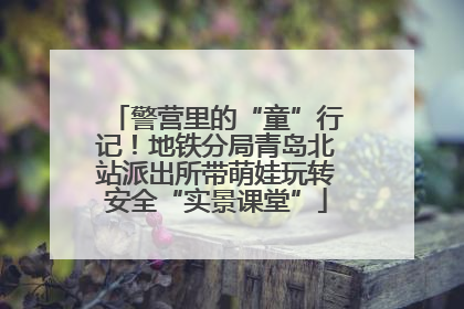 警营里的“童”行记！地铁分局青岛北站派出所带萌娃玩转安全“实景课堂”