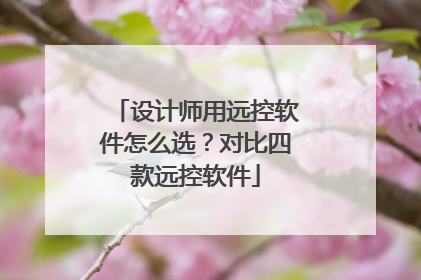 设计师用远控软件怎么选？对比四款远控软件