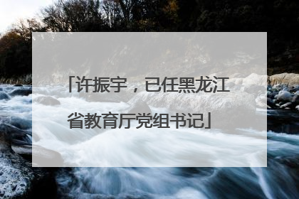 许振宇，已任黑龙江省教育厅党组书记
