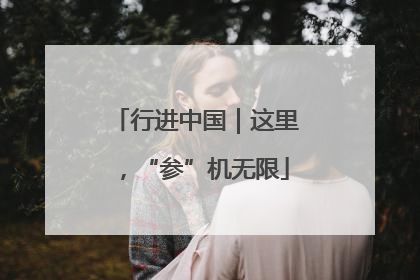 行进中国｜这里，“参”机无限