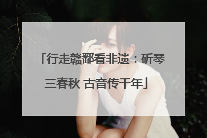 行走赣鄱看非遗：斫琴三春秋 古音传千年