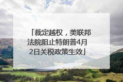 裁定越权，美联邦法院阻止特朗普4月2日关税政策生效