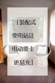 装配式变电站让电动重卡更易充