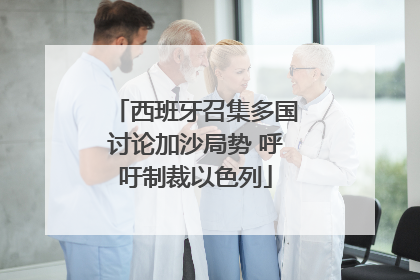 西班牙召集多国讨论加沙局势 呼吁制裁以色列