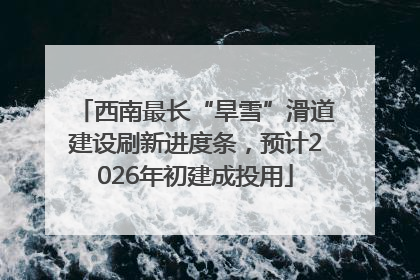 西南最长“旱雪”滑道建设刷新进度条，预计2026年初建成投用