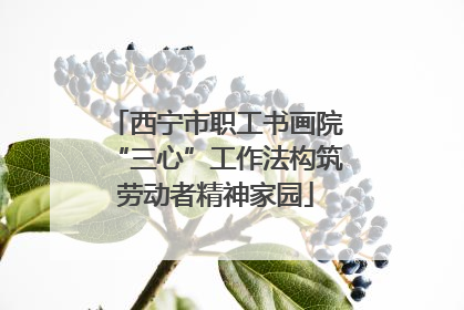 西宁市职工书画院“三心”工作法构筑劳动者精神家园