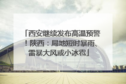 西安继续发布高温预警！陕西：局地短时暴雨、雷暴大风或小冰雹