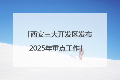 西安三大开发区发布2025年重点工作