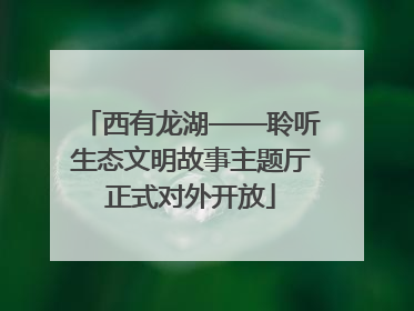 西有龙湖——聆听生态文明故事主题厅正式对外开放