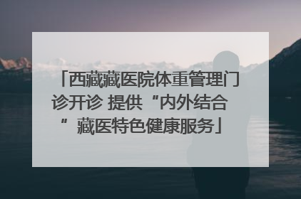 西藏藏医院体重管理门诊开诊 提供“内外结合”藏医特色健康服务