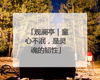 观澜亭｜童心不泯，是灵魂的韧性