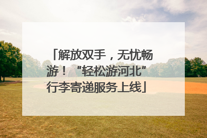 解放双手，无忧畅游！“轻松游河北”行李寄递服务上线