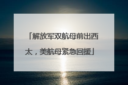 解放军双航母前出西太，美航母紧急回援
