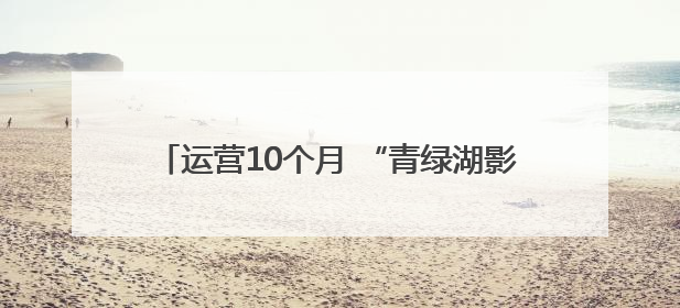 运营10个月 “青绿湖影”累计观演超10万人次
