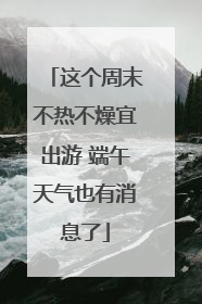 这个周末不热不燥宜出游 端午天气也有消息了