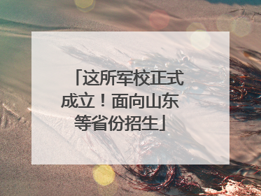 这所军校正式成立！面向山东等省份招生
