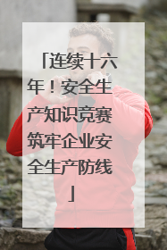 连续十六年！安全生产知识竞赛筑牢企业安全生产防线